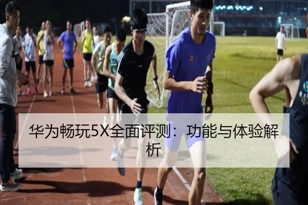 华为畅玩5X全面评测：功能与体验解析