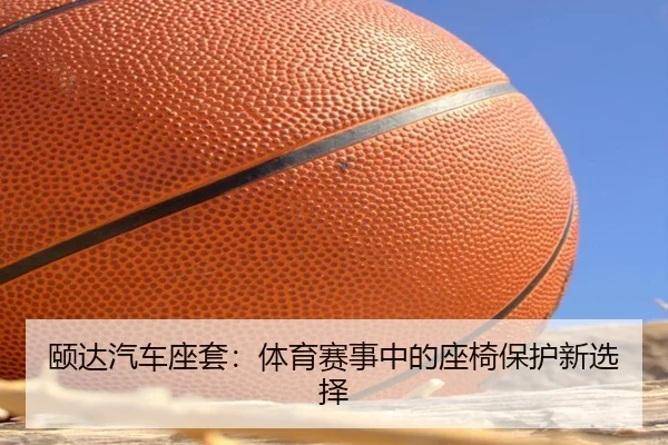 颐达汽车座套：体育赛事中的座椅保护新选择