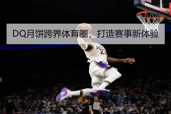 DQ月饼跨界体育圈，打造赛事新体验