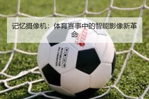 记忆摄像机：体育赛事中的智能影像新革命
