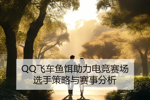 QQ飞车鱼饵助力电竞赛场 选手策略与赛事分析