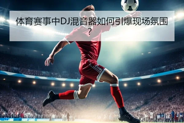 体育赛事中DJ混音器如何引爆现场氛围？