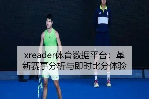 xreader体育数据平台：革新赛事分析与即时比分体验