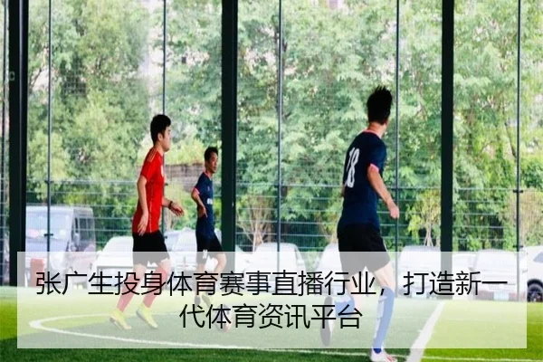 张广生投身体育赛事直播行业，打造新一代体育资讯平台