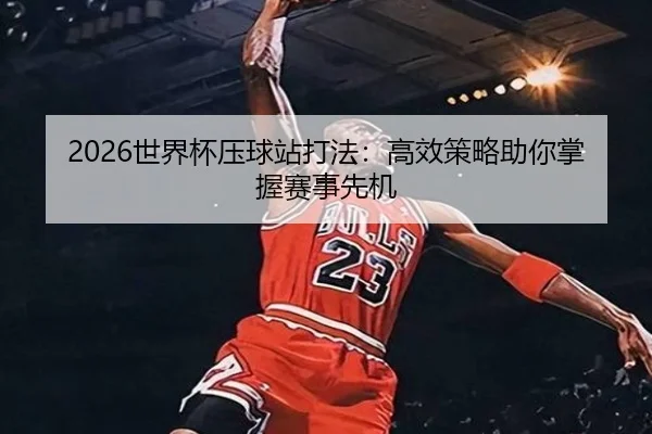 2026世界杯压球站打法：高效策略助你掌握赛事先机