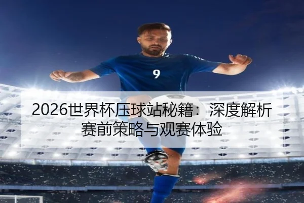 2026世界杯压球站秘籍：深度解析赛前策略与观赛体验