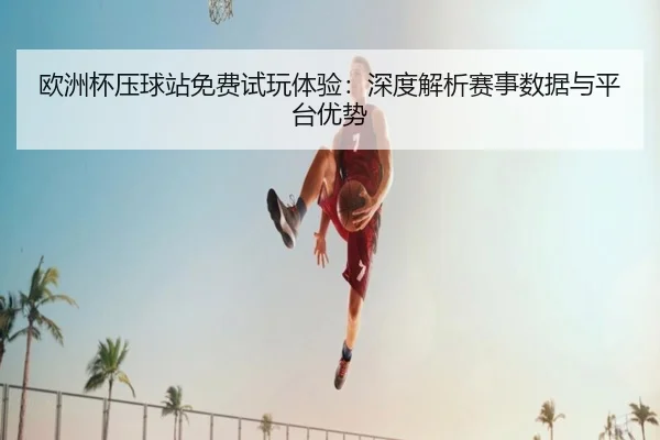 欧洲杯压球站免费试玩体验：深度解析赛事数据与平台优势